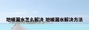 地暖漏水怎么解决 地暖漏水解决方法