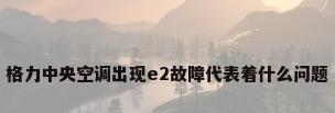 格力中央空调出现e2故障代表着什么问题