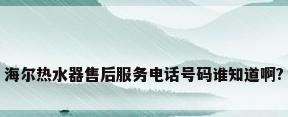海尔热水器售后服务电话号码谁知道啊?