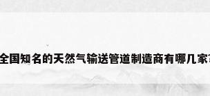 全国知名的天然气输送管道制造商有哪几家?