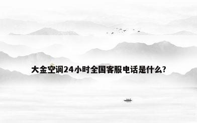 大金空调24小时全国客服电话是什么?