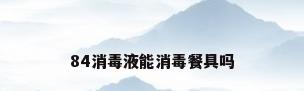 84消毒液能消毒餐具吗