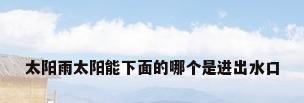 太阳雨太阳能下面的哪个是进出水口