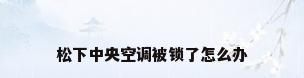 松下中央空调被锁了怎么办