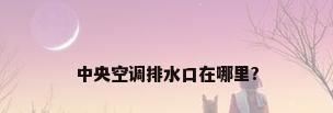中央空调排水口在哪里?