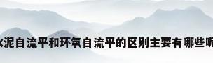 水泥自流平和环氧自流平的区别主要有哪些呢?