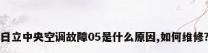 日立中央空调故障05是什么原因,如何维修?