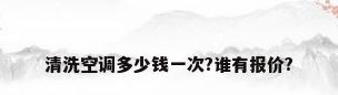 清洗空调多少钱一次?谁有报价?