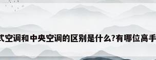 分体式空调和中央空调的区别是什么?有哪位高手晓得?