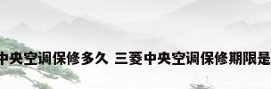 三菱中央空调保修多久 三菱中央空调保修期限是多久?
