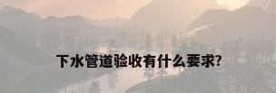 下水管道验收有什么要求?
