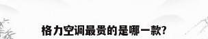 格力空调最贵的是哪一款?