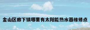 金山区廊下镇哪里有太阳能热水器维修点
