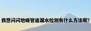 我想问问地暖管道漏水检测有什么方法呢?