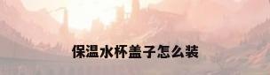 保温水杯盖子怎么装