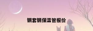 钢套钢保温管报价