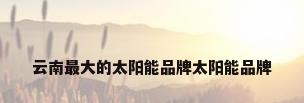 云南最大的太阳能品牌太阳能品牌