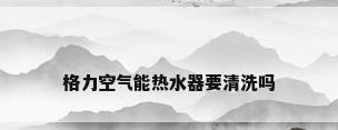 格力空气能热水器要清洗吗