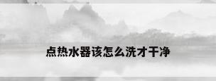 点热水器该怎么洗才干净