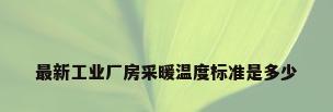 最新工业厂房采暖温度标准是多少