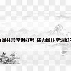 格力圆柱形空调好吗 格力圆柱空调好不好
