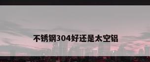 不锈钢304好还是太空铝