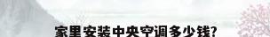 家里安装中央空调多少钱?