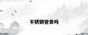 不锈钢管贵吗