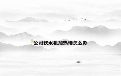 公司饮水机加热慢怎么办