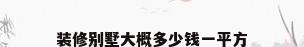 装修别墅大概多少钱一平方