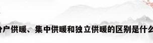 分户供暖、集中供暖和独立供暖的区别是什么?