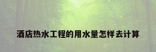 酒店热水工程的用水量怎样去计算