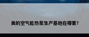 美的空气能热泵生产基地在哪里?