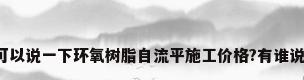 哪个可以说一下环氧树脂自流平施工价格?有谁说说看?