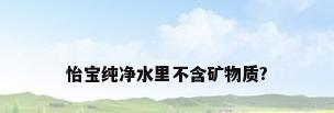 怡宝纯净水里不含矿物质?