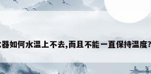 万家乐燃气热水器如何水温上不去,而且不能一直保持温度?有没有网友了...
