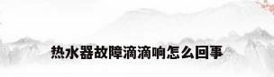 热水器故障滴滴响怎么回事