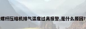 螺杆压缩机排气温度过高报警,是什么原因?