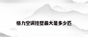 格力空调挂壁最大是多少匹