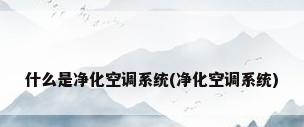 什么是净化空调系统(净化空调系统)