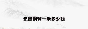 无缝钢管一米多少钱