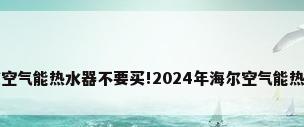 慎选!这些海尔空气能热水器不要买!2024年海尔空气能热水器避坑指南!