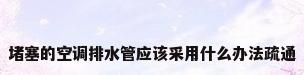 堵塞的空调排水管应该采用什么办法疏通