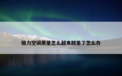 格力空调质量怎么越来越差了怎么办