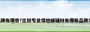 比较好的地暖品牌有哪些?比较专业得地暖辅材有哪些品牌?家里装修想参...