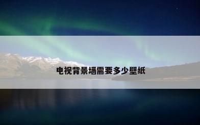 电视背景墙需要多少壁纸