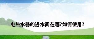 电热水器的进水阀在哪?如何使用?