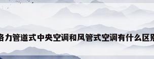 格力管道式中央空调和风管式空调有什么区别