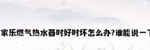 万家乐燃气热水器时好时坏怎么办?谁能说一下?
