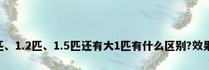 空调挂机的1匹、1.2匹、1.5匹还有大1匹有什么区别?效果相差明显吗...
